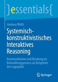 Systemisch-Konstruktivistisches Interaktives Reasoning: Kommunikation Und Beratung İm Behandlungsprozess An Beispielen Der Logopdie (Essentials) Wolfs, Andreas Springer