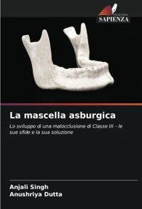 La Mascella Asburgica: Lo Sviluppo Di Una Malocclusione Di Classe Iıı Le Sue Sfide E La Sua Soluzione Singh, Anjali Edizioni Sapienza