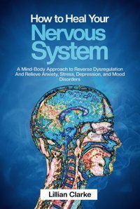 How To Heal Your Nervous System: A Mind-Body Approach To Reverse Dysregulation And Relieve Anxiety, Stress, Depression And Mood Disorders Clarke Ph.D, Lillian Independently Publıshed