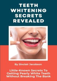 Teeth Whitening Secrets Revealed: Little-Known Secrets To Getting Pearly White Teeth Without Breaking The Bank Jacobson, Sinclair