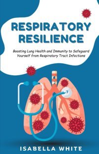 Respiratory Resilience: Boosting Lung Health And Immunity To Safeguard Yourself From Respiratory Tract Infections White, Isabella Independently Publıshed