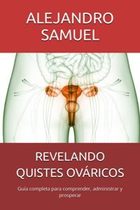 Revelando Quıstes Ovrıcos: Gua Completa Para Comprender, Administrar Y Prosperar (Spanish Edition) Samuel, Alejandro Independently Publıshed