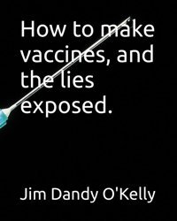 How To Make Vaccines, And The Lies Exposed. Dandy O'Kelly, Jim Independently Publıshed