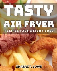 Tasty Air Fryer Recipes Fast Weight Loss: Delicious Air Fryer Dishes For Quick Fat Shedding Success T Lowe, Shabaz Independently Publıshed