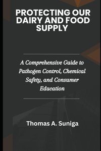 Protecting Our Dairy And Food Supply: A Comprehensive Guide To Pathogen Control, Chemical Safety, And Consumer Education Suniga, Thomas A Independently Publıshed