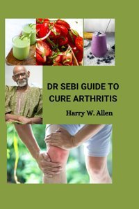 Dr Sebı Guıde To Cure Arthrıtıs: Dr Sebi Treatment And Cure Book For Arthritis With Recipes, Supplements And Products W. Allen, Harry Independently Publıshed