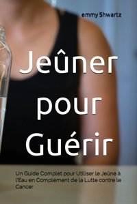 Jener Pour Gurir: Un Guide Complet Pour Utiliser Le Jene L'Eau En Complment De La Lutte Contre Le Cancer Shwartz, Emmy Independently Publıshed
