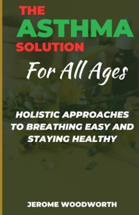 The Asthma Solution For All Ages: Holistic Approaches To Breathing Easy And Staying Healthy Woodworth, Jerome Independently Publıshed