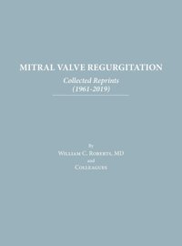 Mitral Valve Regurgitation: Collected Reprints: Collected Reprints Roberts, William C Baylor University Medical Center