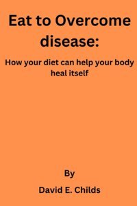 Eat To Overcome Disease:: How Your Diet Can Help Your Body Heal İtself Childs, David E. Independently Publıshed