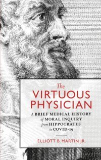 The Virtuous Physician: A Brief Medical History Of Moral Inquiry From Hippocrates To Covıd-19 Martin, Elliott B Ethics International Press