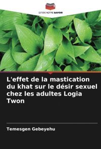 L'Effet De La Mastication Du Khat Sur Le Dsir Sexuel Chez Les Adultes Logia Twon Gebeyehu, Temesgen Editions Notre Savoir