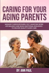 Caring For Your Aging Parent: Manage Caregiver Burn-Out, Maintain Work-Life Balance And Build Emotional Resilience To Deliver Quality Elder Care Paul, Ann Independently Publıshed