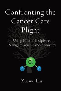 Confronting The Cancer Care Plight: Using First Principles To Navigate Your Cancer Journey Liu, Xuewu Myxcancer