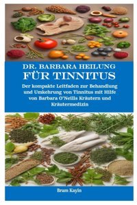 Dr. Barbara Heilung Für Tinnitus: Der Kompakte Leitfaden Zur Behandlung Und Umkehrung Von Tinnitus Mit Hilfe Von Barbara O'Neills Krutern Und Krutermedizin Kayin, Bram Independently Publıshed