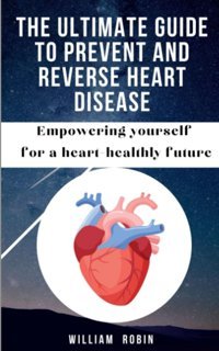 The Ultimate Guide To Prevent And Reverse Heart Disease: Empowering Yourself For A Heart-Healthy Future Robin, William Independently Publıshed