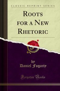Roots For A New Rhetoric (Classic Reprint) Daniel Fogarty Forgotten Books
