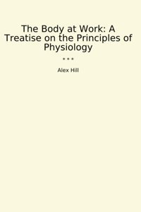 The Body At Work: A Treatise On The Principles Of Physiology (Classic Books) Alex Hill Lettel Books