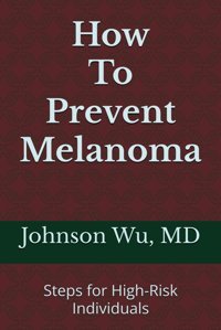 How To Prevent Melanoma: Steps For High-Risk Individuals Wu, Dr. Johnson Loons Press