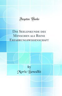 Die Seelenkunde Des Menschen Als Reine Erfahrungswissenschaft (Classic Reprint) Moriz Benedikt Forgotten Books