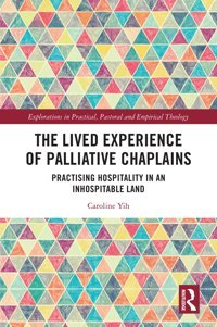 The Lived Experience Of Palliative Chaplains: Practising Hospitality İn An Inhospitable Land (Explorations İn Practical, Pastoral And Empirical Theology) Yih, Caroline Routledge