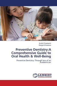 Preventive Dentistry:A Comprehensive Guide To Oral Health & Well-Being: Preventive Dentistry: Through Lens Of An Academician Priyadarshi, Surbhi Lap Lambert Academic Publishing