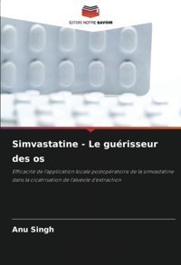 Simvastatine Le Gurisseur Des Os: Efficacit De L'Application Locale Postopratoire De La Simvastatine Dans La Cicatrisation De L'Alvole D'Extraction Singh, Anu Editions Notre Savoir