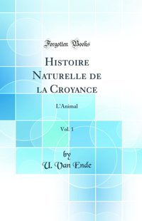 Histoire Naturelle De La Croyance, Vol. 1: L'Animal (Classic Reprint) U. Van Ende Forgotten Books