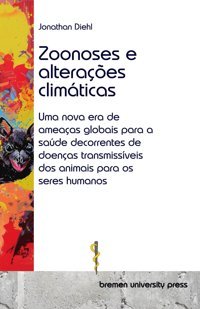 Zoonoses E Alteraçes Climticas: Uma Nova Era De Ameaças Globais Para A Sade Decorrentes De Doenças Transmissveis Dos Animais Para Os Seres Humanos Diehl, Jonathan Bremen University Press