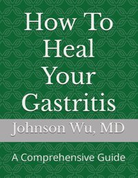 How To Heal Your Gastritis: A Comprehensive Guide Wu, Johnson Loons Press