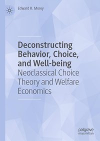 Deconstructing Behavior, Choice, And Well-Being: Neoclassical Choice Theory And Welfare Economics Morey, Edward R. Palgrave Macmillan