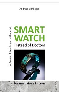 Smartwatch İnstead Of Doctors: The Future Of Healthcare On Th Wrist: The Future Of Healthcare On The Wrist Böhlinger, Andreas Bremen University Press