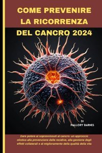Come Prevenıre La Rıcorrenza Del Cancro 2024: Dare Potere Ai Sopravvissuti Al Cancro: Un Approccio Olistico Alla Prevenzione Delle Recidive, Alla Gestione Degli Effetti Collaterali E Al Miglioramento Barnes, Mallory Independently Publıshed