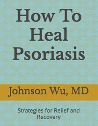 How To Heal Psoriasis: Strategies For Relief And Recovery Wu, Johnson Loons Press