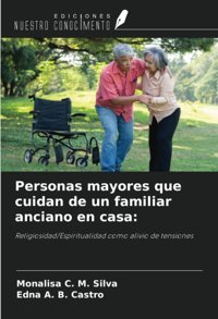 Personas Mayores Que Cuidan De Un Familiar Anciano En Casa:: Religiosidad/Espiritualidad Como Alivio De Tensiones Silva, Monalisa C. M. Ediciones Nuestro Conocimiento