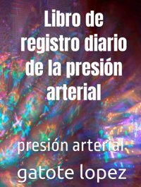 Libro De Registro Diario De La Presin Arterial: Presin Arterial Lopez, Gatote Independently Publıshed