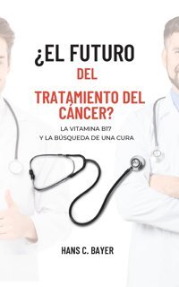 El Futuro Del Tratamiento Del Cncer?: La Vitamina B17 Y La Bsqueda De Una Cura Bayer, Hans C. Bod Books On Demand