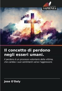 Il Concetto Di Perdono Negli Esseri Umani.: Il Perdono Un Processo Volontario Della Vittima, Che Cambia İ Suoi Sentimenti Verso L'Aggressore. (Italian Edition) O'Daly, Jose Edizioni Sapienza