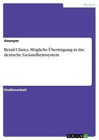 Retail Clinics. Mögliche Übertragung İn Das Deutsche Gesundheitssystem Anonymous Grın Verlag