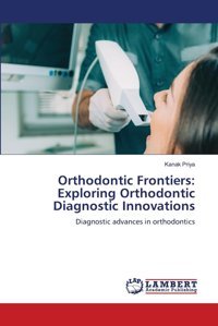 Orthodontic Frontiers: Exploring Orthodontic Diagnostic Innovations: Diagnostic Advances İn Orthodontics Priya, Kanak Lap Lambert Academic Publishing