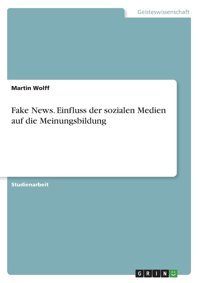 Fake News. Einfluss Der Sozialen Medien Auf Die Meinungsbildung (German Edition) Wolff, Martin Grın Verlag