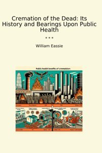 Cremation Of The Dead: Its History And Bearings Upon Public Health (Classic Books) William Eassie Lettel Books