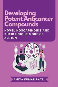 Developing Potent Anticancer Compounds: Novel Noscapinoids And Their Unique Mode Of Action Patel, Amiya Kumar Independent Author