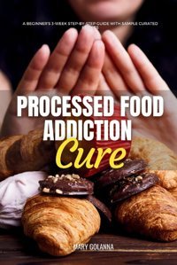 Processed Food Addiction Cure: A Beginner'S 3-Week Step-By-Step Guide With Sample Curated Recipes Golanna, Mary Mindplusfood