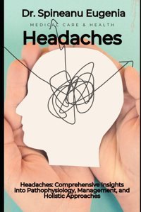 Headaches: Comprehensive Insights İnto Pathophysiology, Management, And Holistic Approaches Eugenia, Dr. Spineanu Independently Publıshed