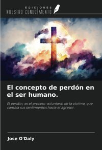 El Concepto De Perdn En El Ser Humano.: El Perdn, Es El Proceso Voluntario De La Vctima, Que Cambia Sus Sentimientos Hacia El Agresor. (Spanish Edition) O'Daly, Jose Ediciones Nuestro Conocimiento