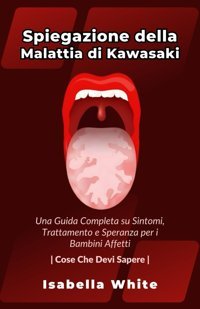 Spiegazione Della Malattia Di Kawasaki: Una Guida Completa Su Sintomi, Trattamento E Speranza Per İ Bambini Affetti | Cose Che Devi Sapere White, Isabella Independently Publıshed