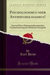 Psychologismus Oder Antipsychologismus?: Entwurf Einer Erkenntnistheoretischen Fundamentierung Der Modernen Energetik (Classic Reprint) (German Edition) Karl Heim Forgotten Books