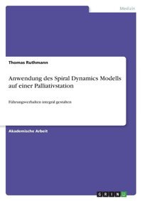 Anwendung Des Spiral Dynamics Modells Auf Einer Palliativstation: Führungsverhalten İntegral Gestalten Ruthmann, Thomas Grın Verlag