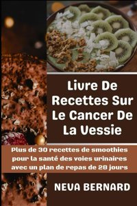 Livre De Recettes Sur Le Cancer De La Vessie: Plus De 30 Recettes De Smoothies Pour La Sant Des Voies Urinaires Avec Un Plan De Repas De 28 Jours Bernard, Neva Independently Publıshed